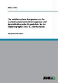 Die antideutschen Komponenten der tschechischen nationalen Legende und deutschböhmische Gegenbilder in der Historiographie des 19. Jahrhunderts